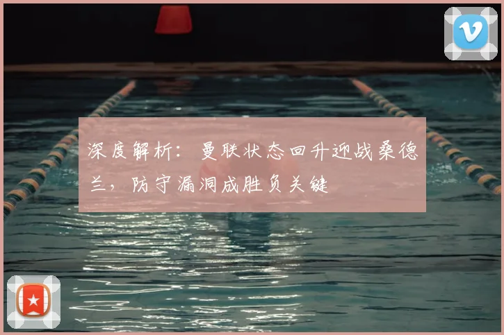 深度解析：曼联状态回升迎战桑德兰，防守漏洞成胜负关键