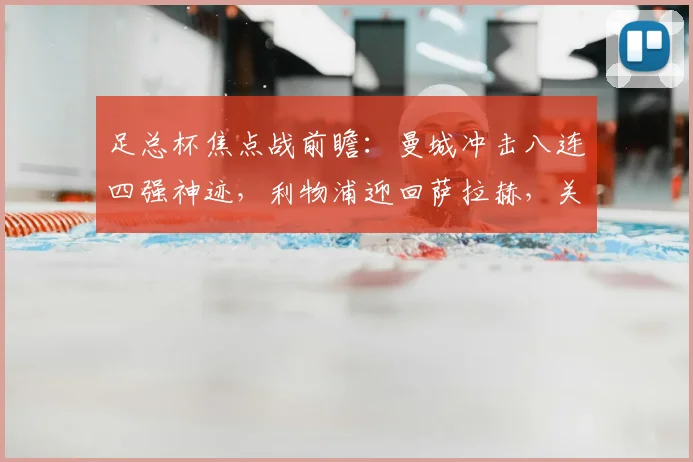 足总杯焦点战前瞻:曼城冲击八连四强神迹,利物浦迎回萨拉赫,关键看点与胜负预测