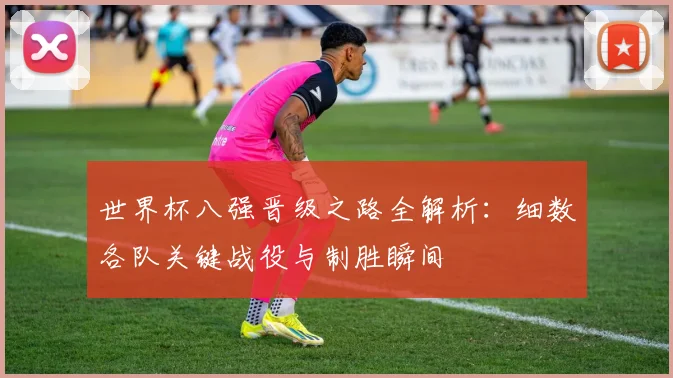 世界杯八强晋级之路全解析:细数各队关键战役与制胜瞬间