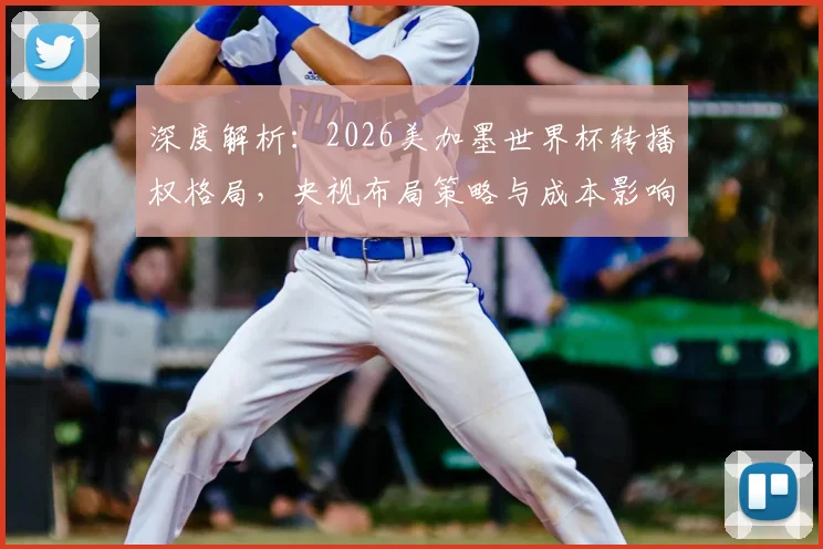 深度解析:2026美加墨世界杯转播权格局,央视布局策略与成本影响