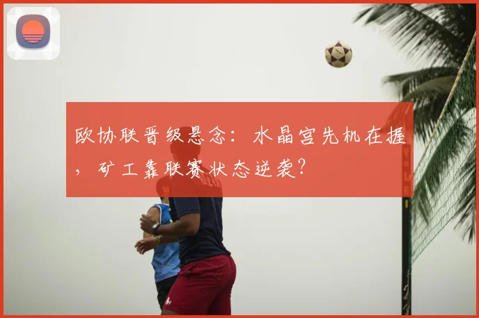 欧协联晋级悬念：水晶宫先机在握，矿工靠联赛状态逆袭？