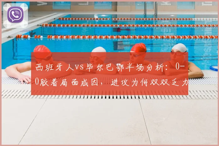 西班牙人vs毕尔巴鄂半场分析：0-0胶着局面成因，进攻为何双双乏力？