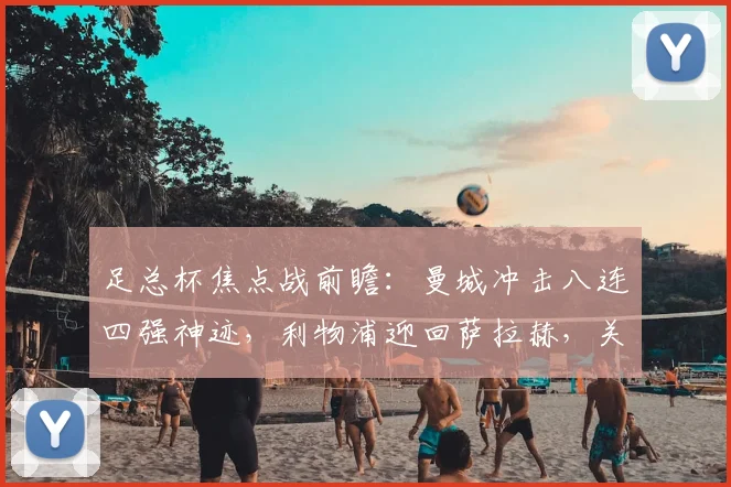 足总杯焦点战前瞻:曼城冲击八连四强神迹,利物浦迎回萨拉赫,关键看点与胜负预测