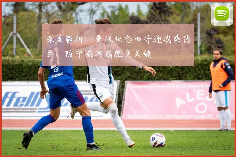 深度解析：曼联状态回升迎战桑德兰，防守漏洞成胜负关键
