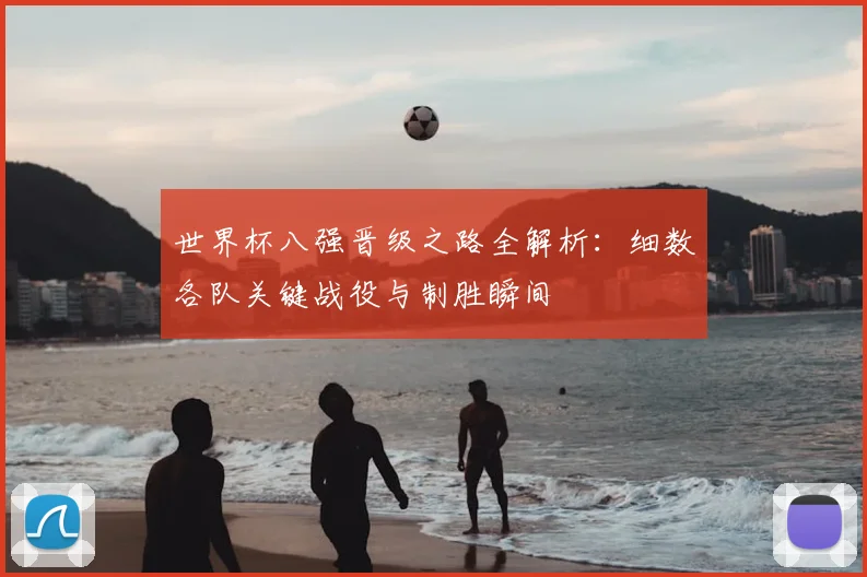 世界杯八强晋级之路全解析：细数各队关键战役与制胜瞬间