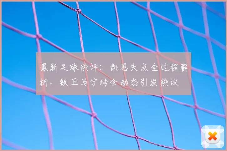 最新足球热评:凯恩失点全过程解析,铁卫马宁转会动态引发热议