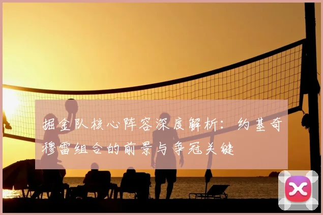 掘金队核心阵容深度解析:约基奇穆雷组合的前景与争冠关键