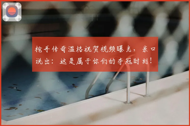 枪手传奇温格祝贺视频曝光，亲口说出：这是属于你们的夺冠时刻！