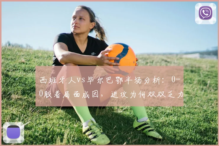 西班牙人vs毕尔巴鄂半场分析:0-0胶着局面成因,进攻为何双双乏力?