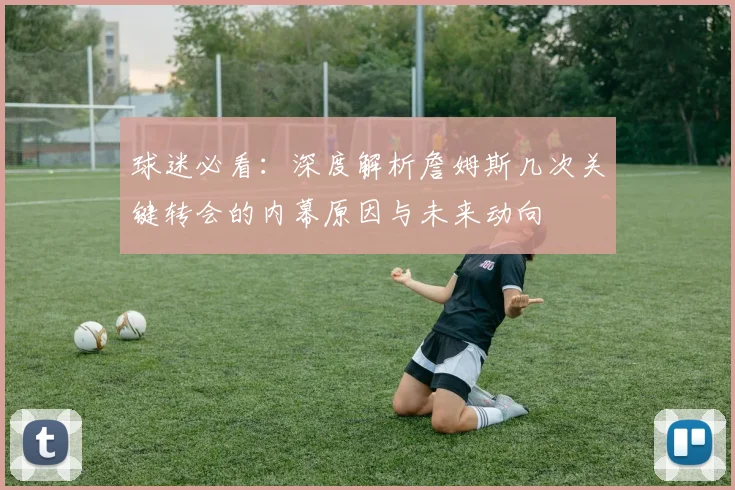 球迷必看：深度解析詹姆斯几次关键转会的内幕原因与未来动向