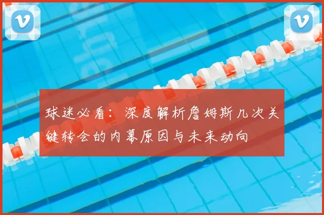 球迷必看：深度解析詹姆斯几次关键转会的内幕原因与未来动向